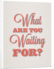 What are you waiting for? by Indur Design