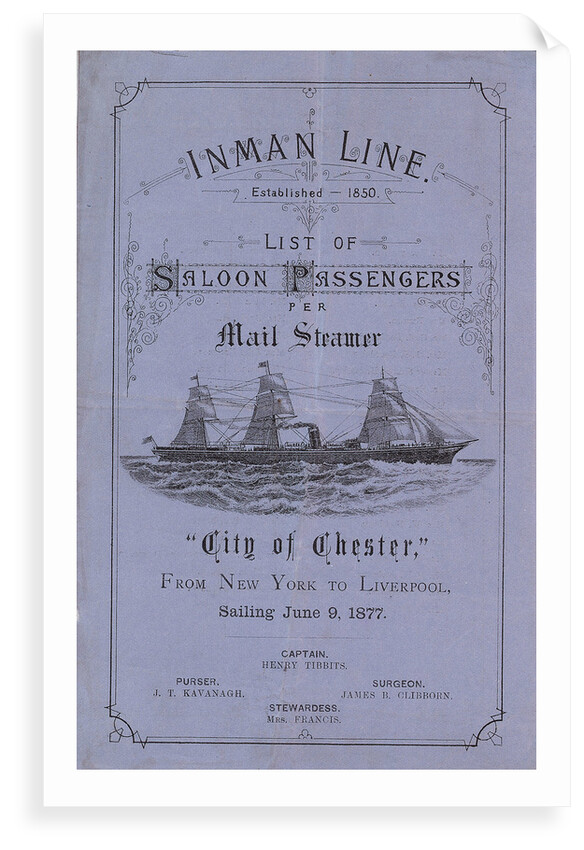 'Inman Line Established 1850. List of Saloon Passengers per Mail Steamer City of Chester, From New York to Liverpool, sailing June 9, 1877. Captain Henry Tibbits. Purser J T Kavanagh. Surgeon James B Clibborn. Stewardess Mrs Francis' by Unknown
